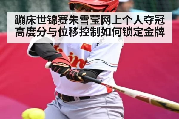 蹦床世锦赛朱雪莹网上个人夺冠 高度分与位移控制如何锁定金牌
