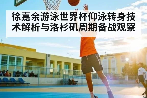 徐嘉余游泳世界杯仰泳转身技术解析与洛杉矶周期备战观察