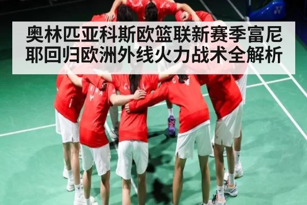 奥林匹亚科斯欧篮联新赛季富尼耶回归欧洲外线火力战术全解析